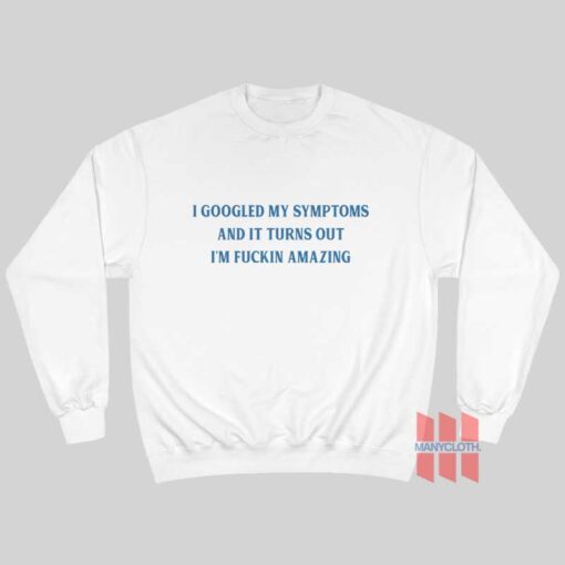 I Googled My Symptoms and It Turns Out I’m Fuckin Amazing Sweatshirt