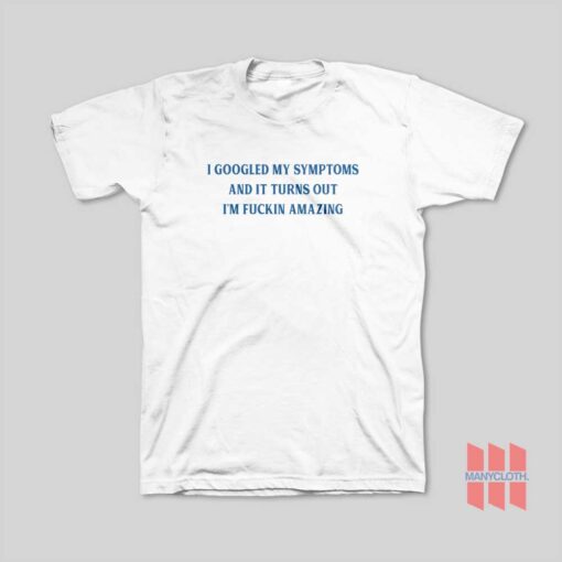 I Googled My Symptoms and It Turns Out I’m Fuckin Amazing T-Shirt