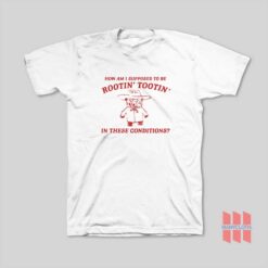 How Am I Supposed to be Rootin’ Tootin’ In These Conditions T-Shirt